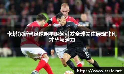 卡塔尔新晋足球明星崛起引发全球关注展现非凡才华与潜力