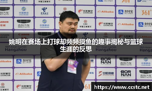 姚明在赛场上打球却频频摸鱼的趣事揭秘与篮球生涯的反思