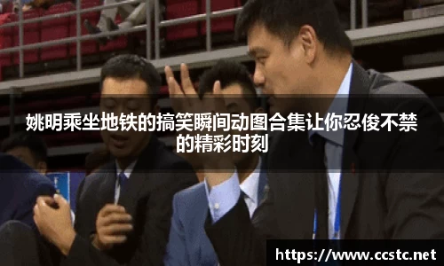 姚明乘坐地铁的搞笑瞬间动图合集让你忍俊不禁的精彩时刻